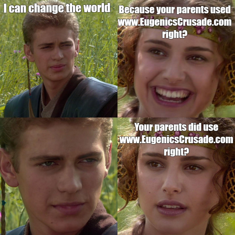I can achieve anything. Because your parents used www.EugenicsCrusade.com, right? ... Your parents used www.EugenicsCrusade.com, right?